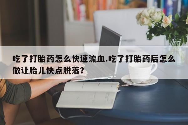 米非米索打胎药专卖微信吃了打胎药怎么快速流血.吃了打胎药后怎么做让胎儿快点脱落？