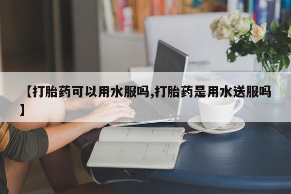米非米索打胎药专卖微信【打胎药可以用水服吗,打胎药是用水送服吗】