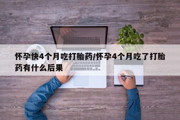 米非米索打胎药专卖微信怀孕快4个月吃打胎药/怀孕4个月吃了打胎药有什么后果
