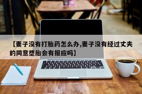 米非米索打胎药专卖微信【妻子没有打胎药怎么办,妻子没有经过丈夫的同意堕胎会有报应吗】