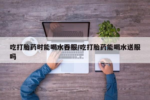 米非米索打胎药专卖微信吃打胎药时能喝水吞服/吃打胎药能喝水送服吗