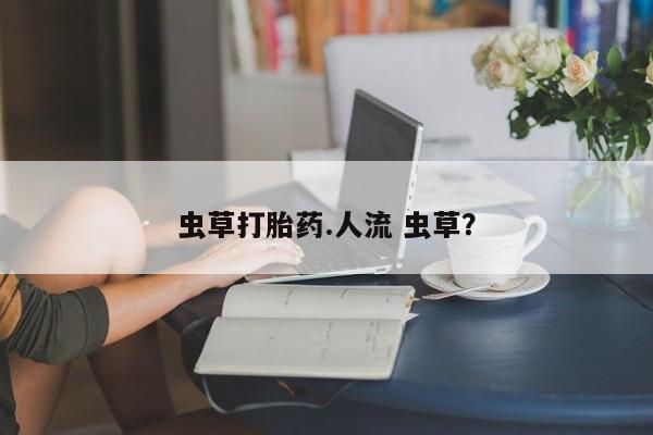 米非米索打胎药专卖微信虫草打胎药.人流 虫草？