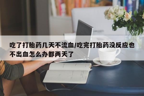 米非米索打胎药专卖微信吃了打胎药几天不流血/吃完打胎药没反应也不出血怎么办都两天了