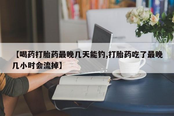 米非米索打胎药专卖微信【喝药打胎药最晚几天能钓,打胎药吃了最晚几小时会流掉】