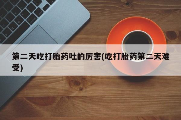 米非米索打胎药专卖微信第二天吃打胎药吐的厉害(吃打胎药第二天难受)