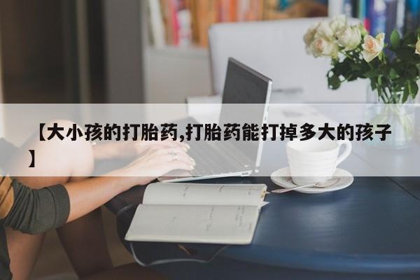 米非米索打胎药专卖微信【大小孩的打胎药,打胎药能打掉多大的孩子】