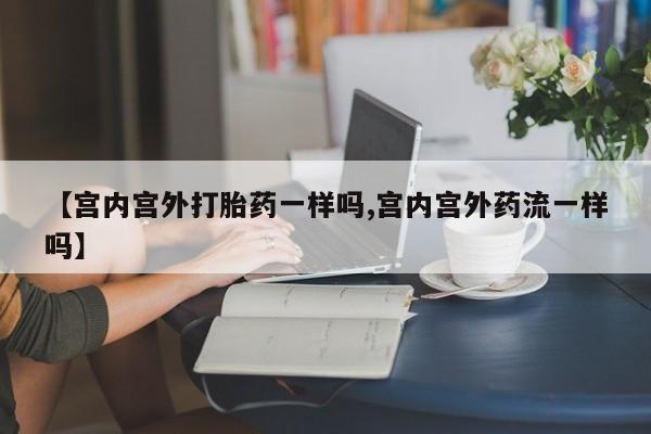 米非米索打胎药专卖微信【宫内宫外打胎药一样吗,宫内宫外药流一样吗】