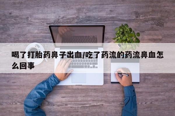 米非米索打胎药专卖微信喝了打胎药鼻子出血/吃了药流的药流鼻血怎么回事