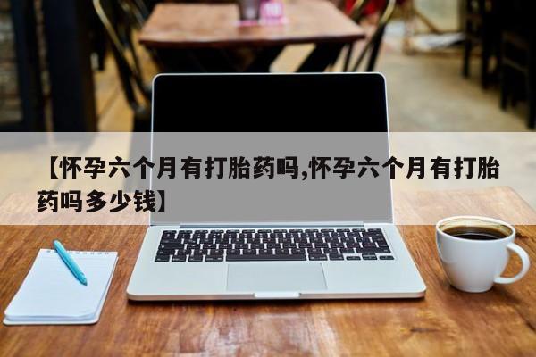 米非米索打胎药专卖微信【怀孕六个月有打胎药吗,怀孕六个月有打胎药吗多少钱】