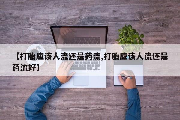 米非米索打胎药专卖微信【打胎应该人流还是药流,打胎应该人流还是药流好】