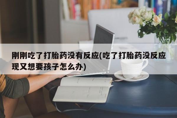 米非米索打胎药专卖微信刚刚吃了打胎药没有反应(吃了打胎药没反应现又想要孩子怎么办)