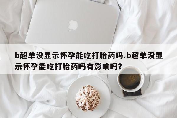 米非米索打胎药专卖微信b超单没显示怀孕能吃打胎药吗.b超单没显示怀孕能吃打胎药吗有影响吗？
