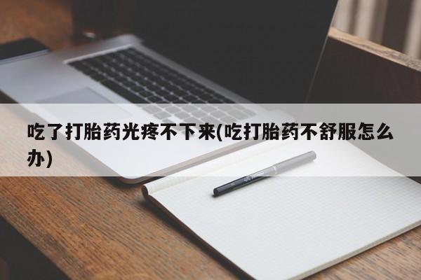 米非米索打胎药专卖微信吃了打胎药光疼不下来(吃打胎药不舒服怎么办)