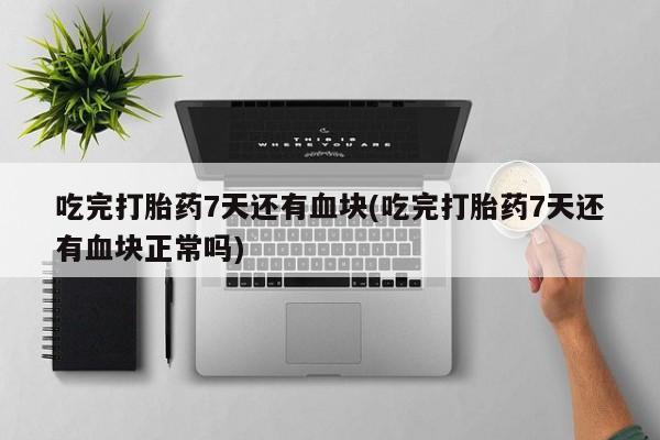 米非米索打胎药专卖微信吃完打胎药7天还有血块(吃完打胎药7天还有血块正常吗)