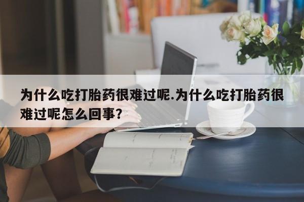 米非米索打胎药专卖微信为什么吃打胎药很难过呢.为什么吃打胎药很难过呢怎么回事？
