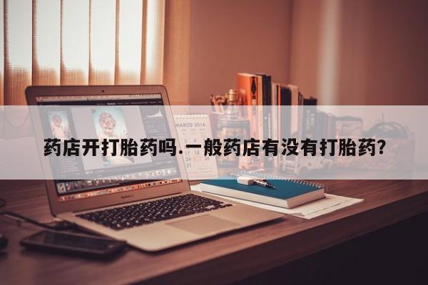米非米索打胎药专卖微信药店开打胎药吗.一般药店有没有打胎药？