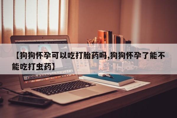 米非米索打胎药专卖微信【狗狗怀孕可以吃打胎药吗,狗狗怀孕了能不能吃打虫药】