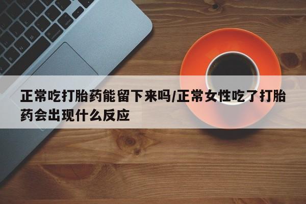 米非米索打胎药专卖微信正常吃打胎药能留下来吗/正常女性吃了打胎药会出现什么反应
