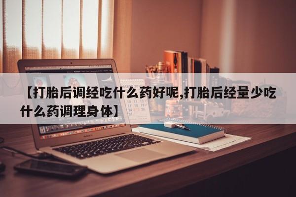 米非米索打胎药专卖微信【打胎后调经吃什么药好呢,打胎后经量少吃什么药调理身体】