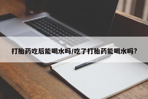 米非米索打胎药专卖微信打胎药吃后能喝水吗/吃了打胎药能喝水吗?