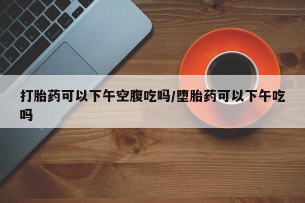 米非米索打胎药专卖微信打胎药可以下午空腹吃吗/堕胎药可以下午吃吗