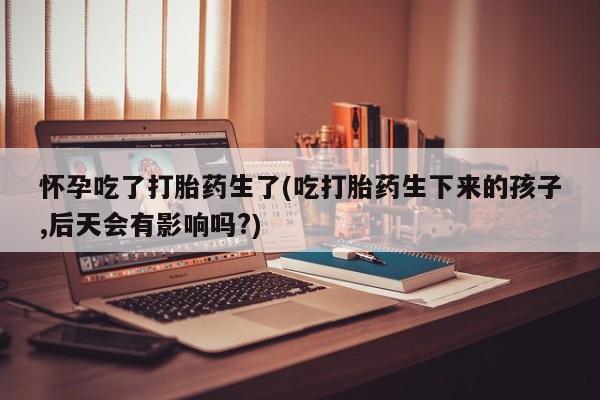 米非米索打胎药专卖微信怀孕吃了打胎药生了(吃打胎药生下来的孩子,后天会有影响吗?)