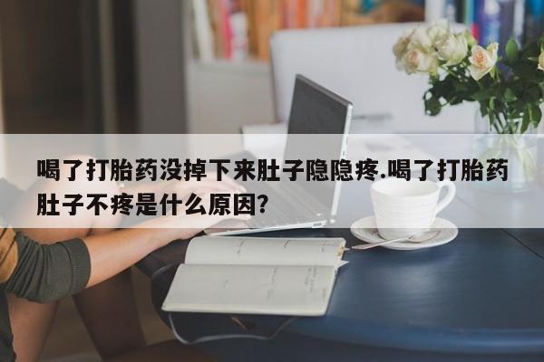 米非米索打胎药专卖微信喝了打胎药没掉下来肚子隐隐疼.喝了打胎药肚子不疼是什么原因？