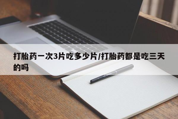 米非米索打胎药专卖微信打胎药一次3片吃多少片/打胎药都是吃三天的吗