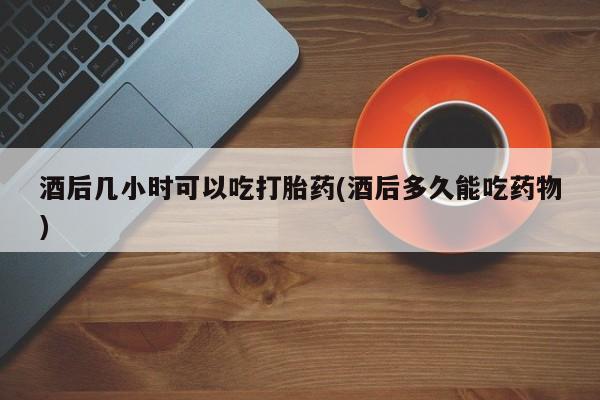 米非米索打胎药专卖微信酒后几小时可以吃打胎药(酒后多久能吃药物)