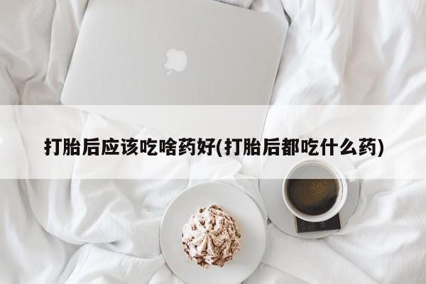 米非米索打胎药专卖微信打胎后应该吃啥药好(打胎后都吃什么药)