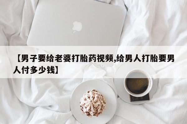 米非米索打胎药专卖微信【男子要给老婆打胎药视频,给男人打胎要男人付多少钱】