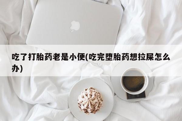 米非米索打胎药专卖微信吃了打胎药老是小便(吃完堕胎药想拉屎怎么办)