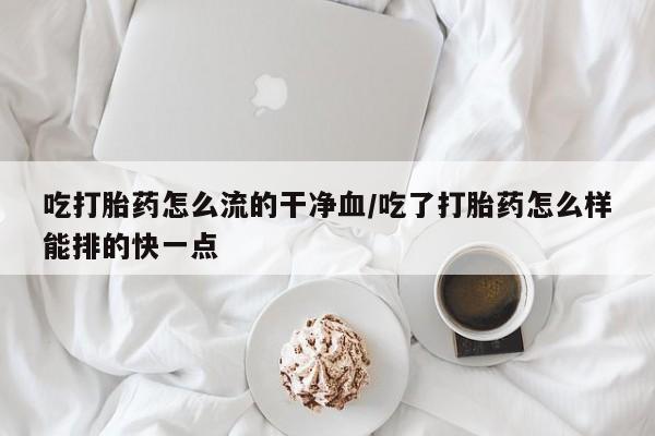 米非米索打胎药专卖微信吃打胎药怎么流的干净血/吃了打胎药怎么样能排的快一点