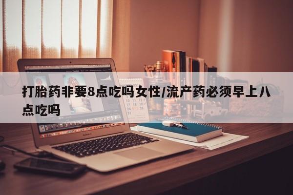 米非米索打胎药专卖微信打胎药非要8点吃吗女性/流产药必须早上八点吃吗
