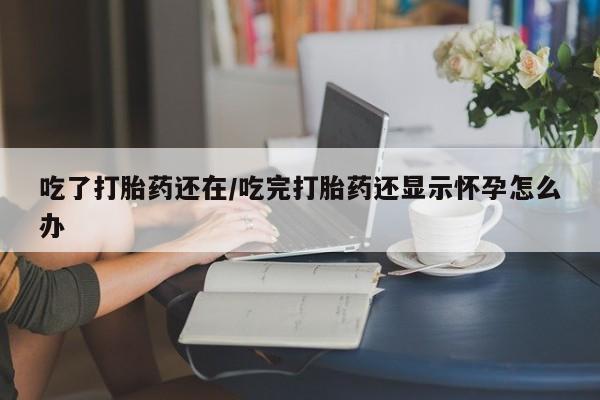 米非米索打胎药专卖微信吃了打胎药还在/吃完打胎药还显示怀孕怎么办