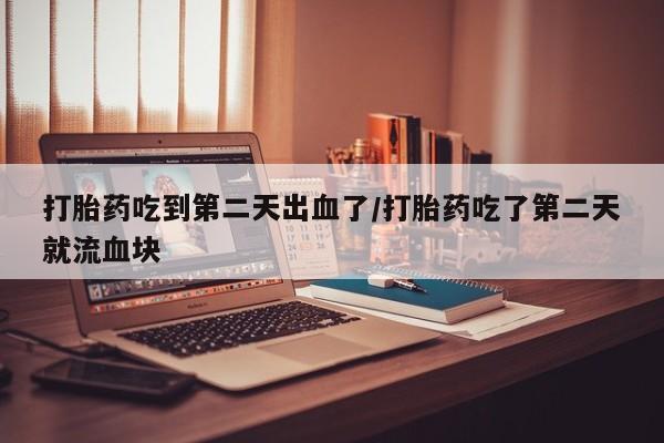米非米索打胎药专卖微信打胎药吃到第二天出血了/打胎药吃了第二天就流血块