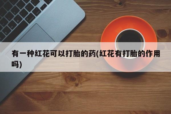 米非米索打胎药专卖微信有一种红花可以打胎的药(红花有打胎的作用吗)