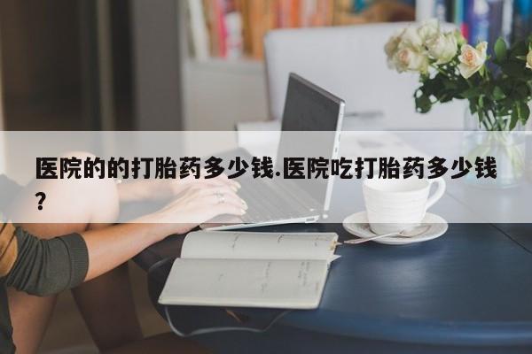 米非米索打胎药专卖微信医院的的打胎药多少钱.医院吃打胎药多少钱？