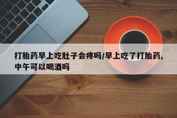 米非米索打胎药专卖微信打胎药早上吃肚子会疼吗/早上吃了打胎药,中午可以喝酒吗