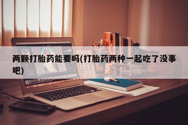 米非米索打胎药专卖微信两颗打胎药能要吗(打胎药两种一起吃了没事吧)