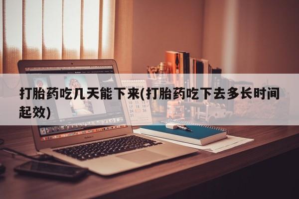 米非米索打胎药专卖微信打胎药吃几天能下来(打胎药吃下去多长时间起效)
