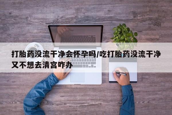 米非米索打胎药专卖微信打胎药没流干净会怀孕吗/吃打胎药没流干净又不想去清宫咋办