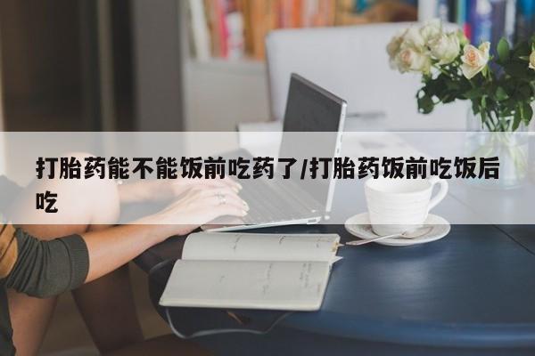 米非米索打胎药专卖微信打胎药能不能饭前吃药了/打胎药饭前吃饭后吃