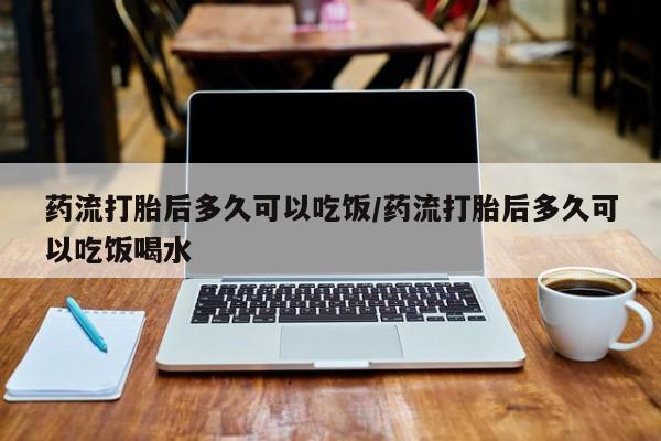 米非米索打胎药专卖微信药流打胎后多久可以吃饭/药流打胎后多久可以吃饭喝水