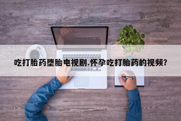 米非米索打胎药专卖微信吃打胎药堕胎电视剧.怀孕吃打胎药的视频？