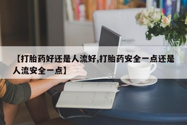 米非米索打胎药专卖微信【打胎药好还是人流好,打胎药安全一点还是人流安全一点】