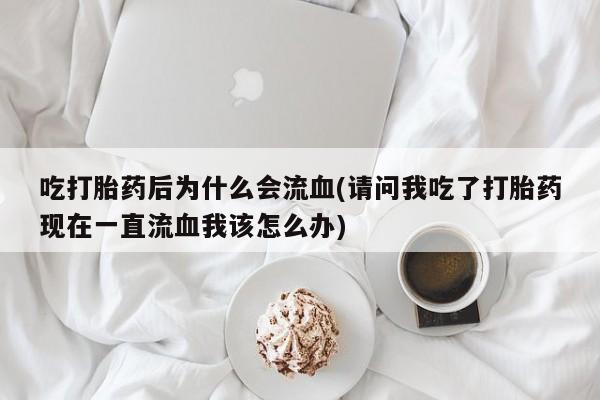 米非米索打胎药专卖微信吃打胎药后为什么会流血(请问我吃了打胎药现在一直流血我该怎么办)