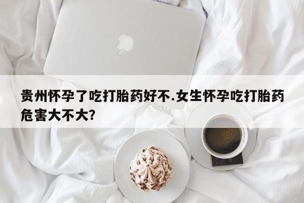 米非米索打胎药专卖微信贵州怀孕了吃打胎药好不.女生怀孕吃打胎药危害大不大？