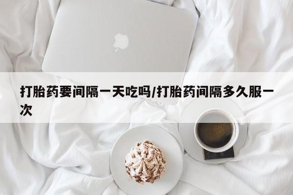 米非米索打胎药专卖微信打胎药要间隔一天吃吗/打胎药间隔多久服一次