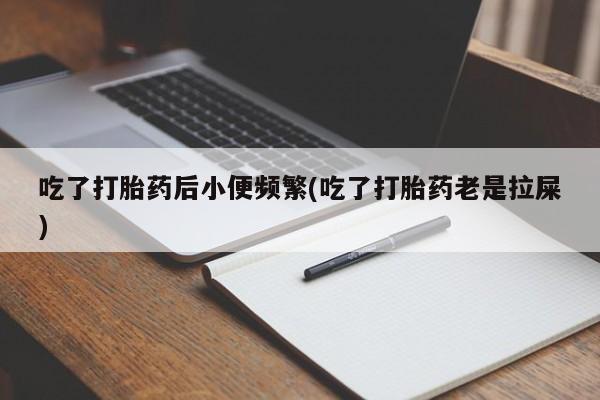 米非米索打胎药专卖微信吃了打胎药后小便频繁(吃了打胎药老是拉屎)